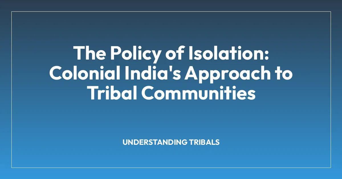 The Policy of Isolation: Colonial India’s Approach to Tribal Communities