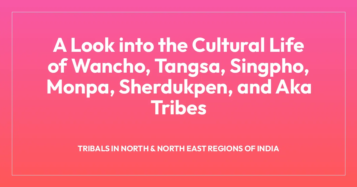 A Look into the Cultural Life of Wancho, Tangsa, Singpho, Monpa, Sherdukpen, and Aka Tribes